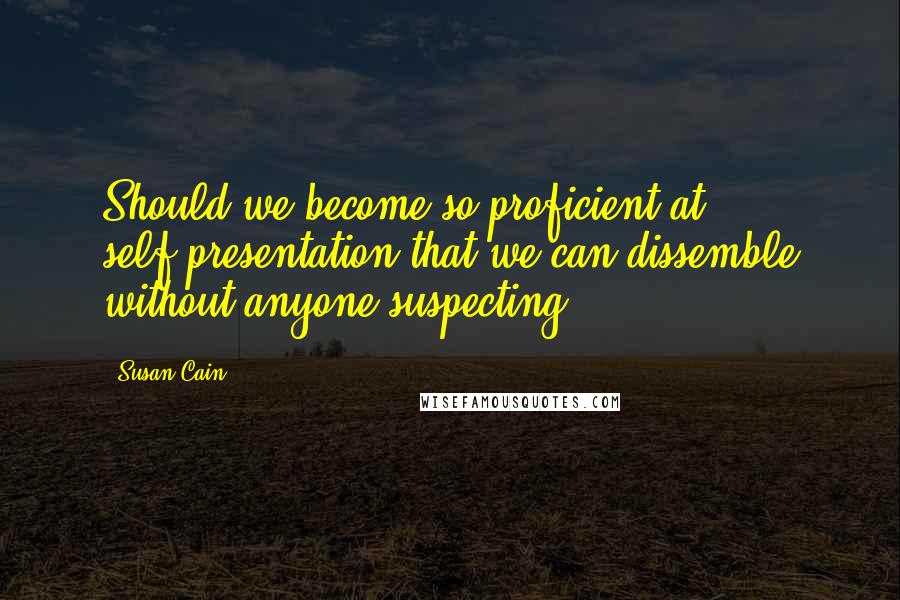 Susan Cain Quotes: Should we become so proficient at self-presentation that we can dissemble without anyone suspecting?