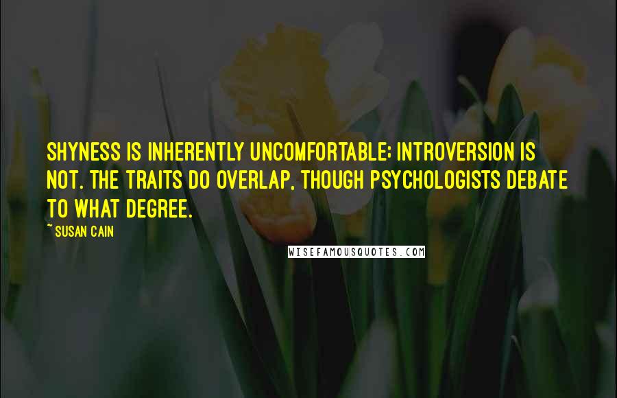 Susan Cain Quotes: Shyness is inherently uncomfortable; introversion is not. The traits do overlap, though psychologists debate to what degree.