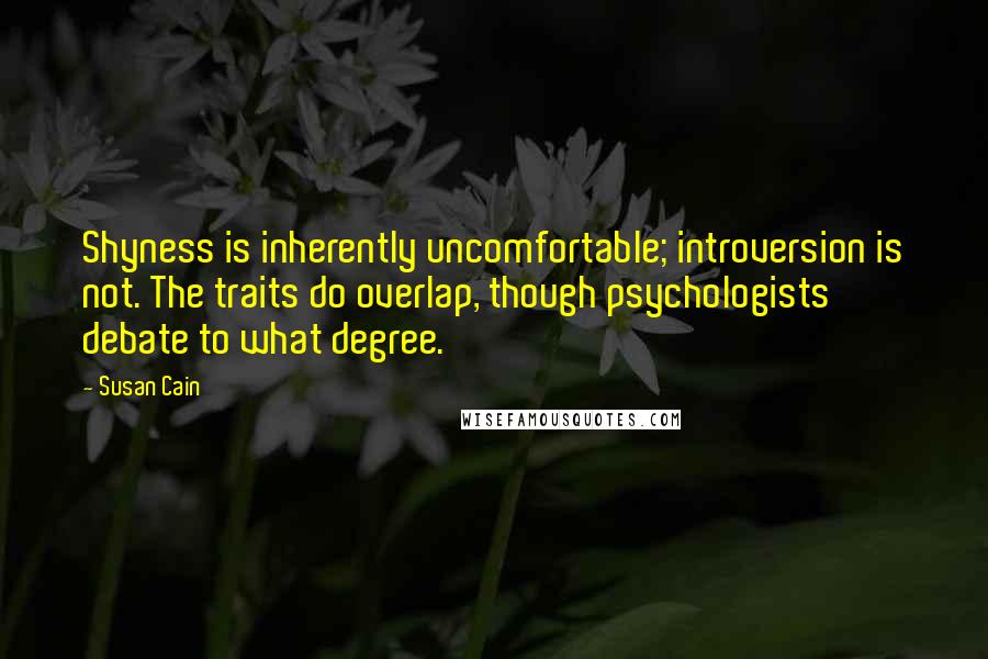 Susan Cain Quotes: Shyness is inherently uncomfortable; introversion is not. The traits do overlap, though psychologists debate to what degree.