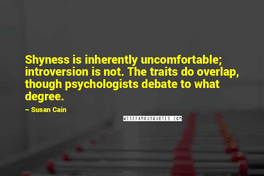 Susan Cain Quotes: Shyness is inherently uncomfortable; introversion is not. The traits do overlap, though psychologists debate to what degree.