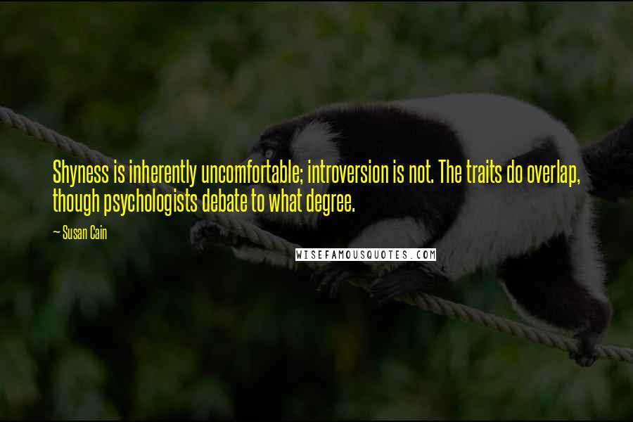 Susan Cain Quotes: Shyness is inherently uncomfortable; introversion is not. The traits do overlap, though psychologists debate to what degree.