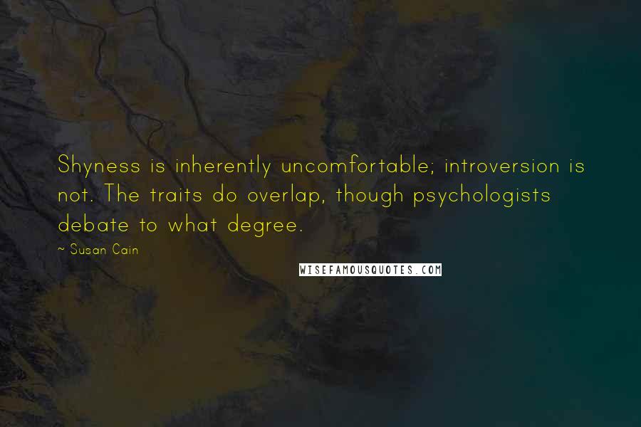 Susan Cain Quotes: Shyness is inherently uncomfortable; introversion is not. The traits do overlap, though psychologists debate to what degree.