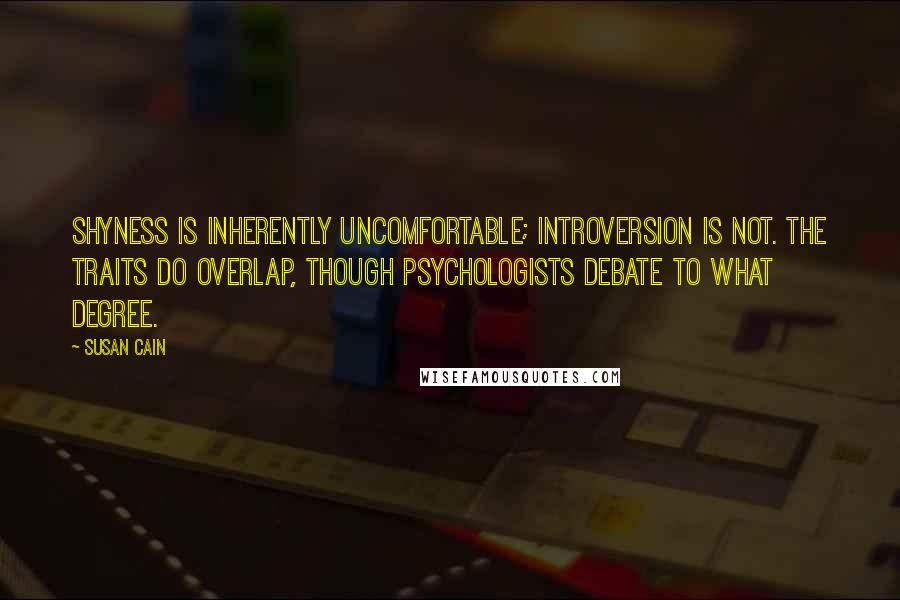 Susan Cain Quotes: Shyness is inherently uncomfortable; introversion is not. The traits do overlap, though psychologists debate to what degree.