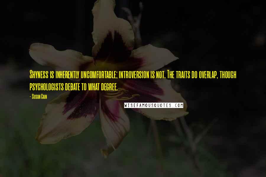Susan Cain Quotes: Shyness is inherently uncomfortable; introversion is not. The traits do overlap, though psychologists debate to what degree.