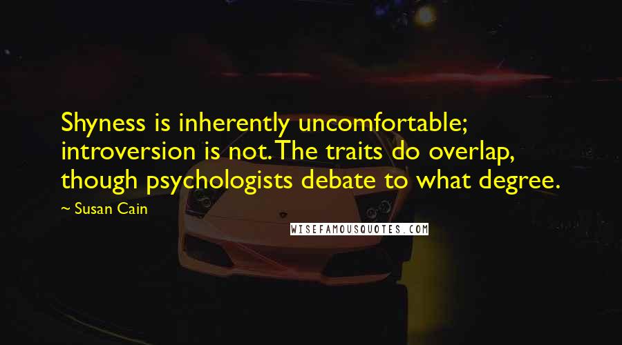 Susan Cain Quotes: Shyness is inherently uncomfortable; introversion is not. The traits do overlap, though psychologists debate to what degree.