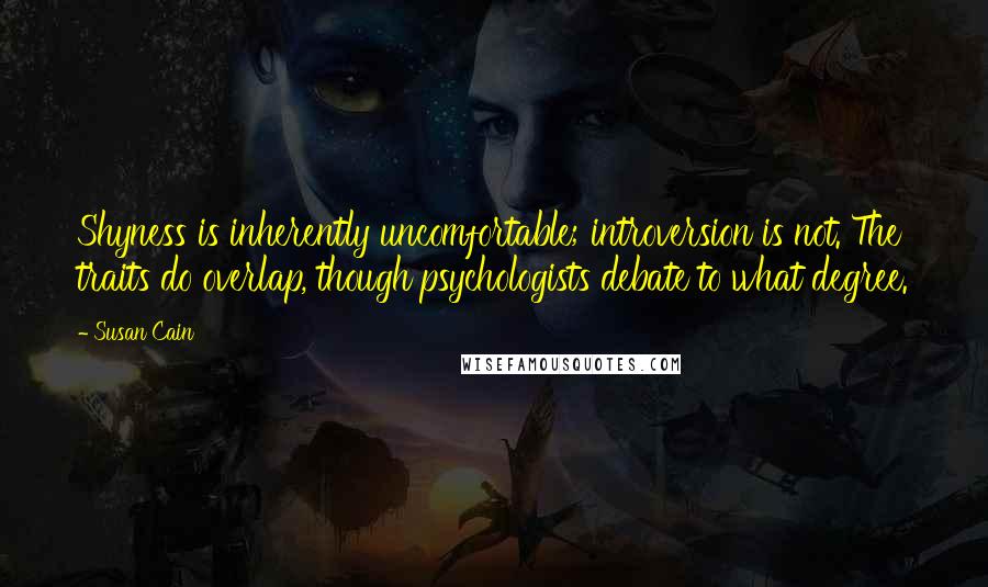 Susan Cain Quotes: Shyness is inherently uncomfortable; introversion is not. The traits do overlap, though psychologists debate to what degree.