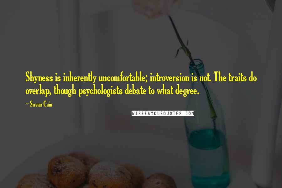 Susan Cain Quotes: Shyness is inherently uncomfortable; introversion is not. The traits do overlap, though psychologists debate to what degree.