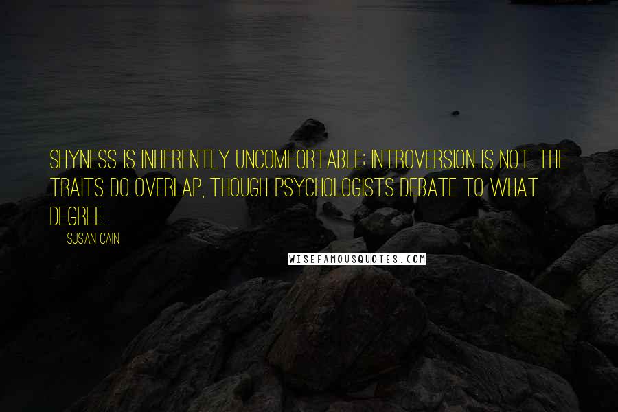 Susan Cain Quotes: Shyness is inherently uncomfortable; introversion is not. The traits do overlap, though psychologists debate to what degree.