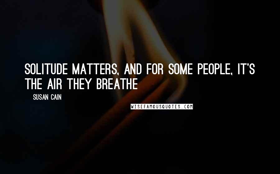 Susan Cain Quotes: Solitude matters, and for some people, it's the air they breathe