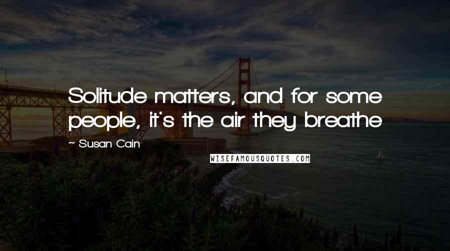 Susan Cain Quotes: Solitude matters, and for some people, it's the air they breathe