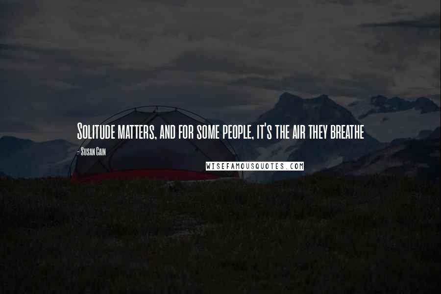 Susan Cain Quotes: Solitude matters, and for some people, it's the air they breathe