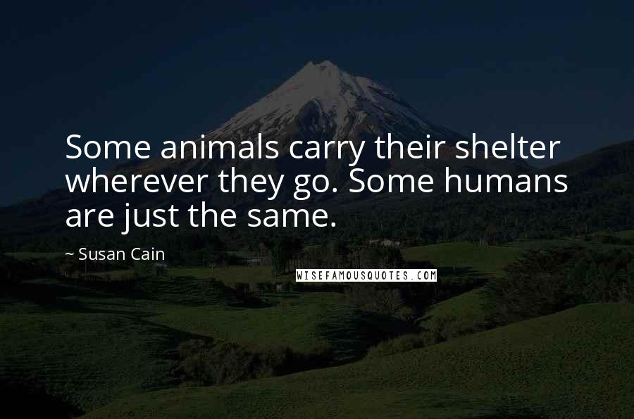 Susan Cain Quotes: Some animals carry their shelter wherever they go. Some humans are just the same.