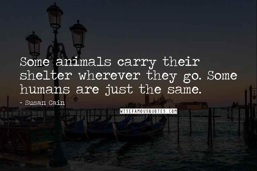 Susan Cain Quotes: Some animals carry their shelter wherever they go. Some humans are just the same.