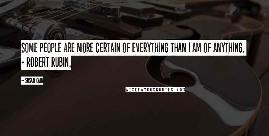 Susan Cain Quotes: Some people are more certain of everything than I am of anything.  - ROBERT RUBIN,