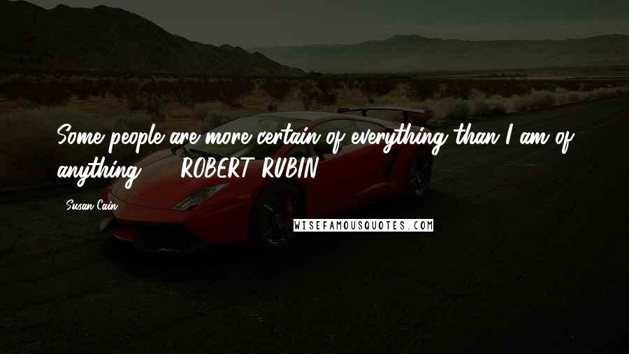 Susan Cain Quotes: Some people are more certain of everything than I am of anything.  - ROBERT RUBIN,