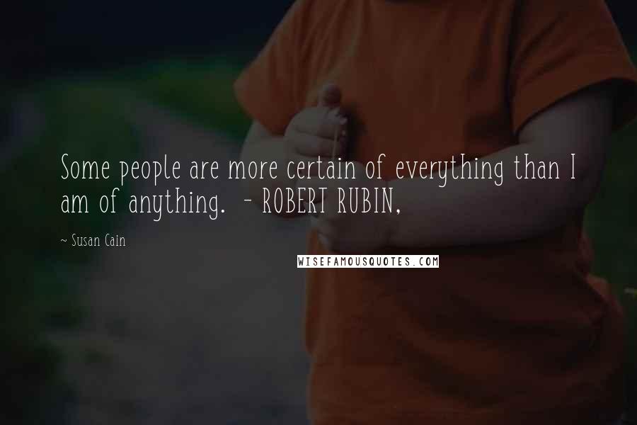 Susan Cain Quotes: Some people are more certain of everything than I am of anything.  - ROBERT RUBIN,