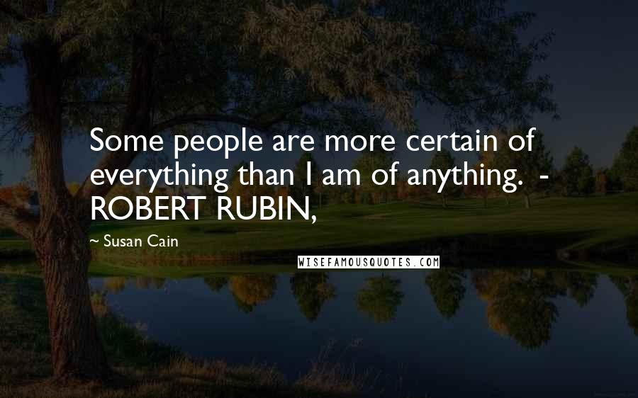 Susan Cain Quotes: Some people are more certain of everything than I am of anything.  - ROBERT RUBIN,