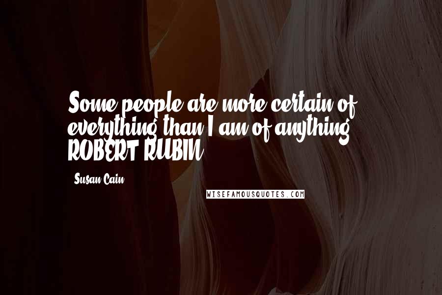 Susan Cain Quotes: Some people are more certain of everything than I am of anything.  - ROBERT RUBIN,