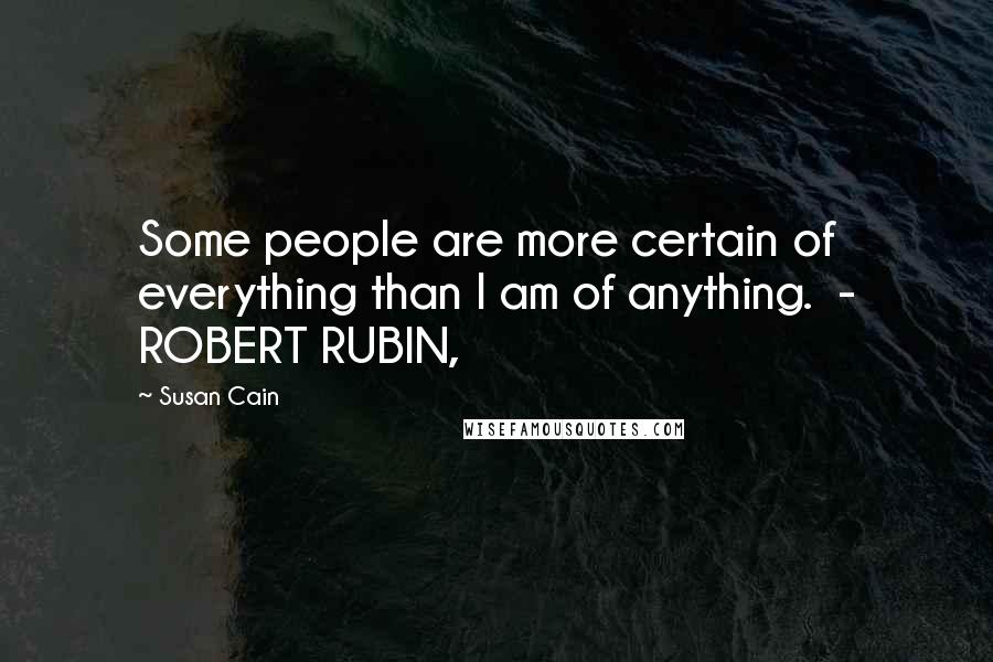 Susan Cain Quotes: Some people are more certain of everything than I am of anything.  - ROBERT RUBIN,