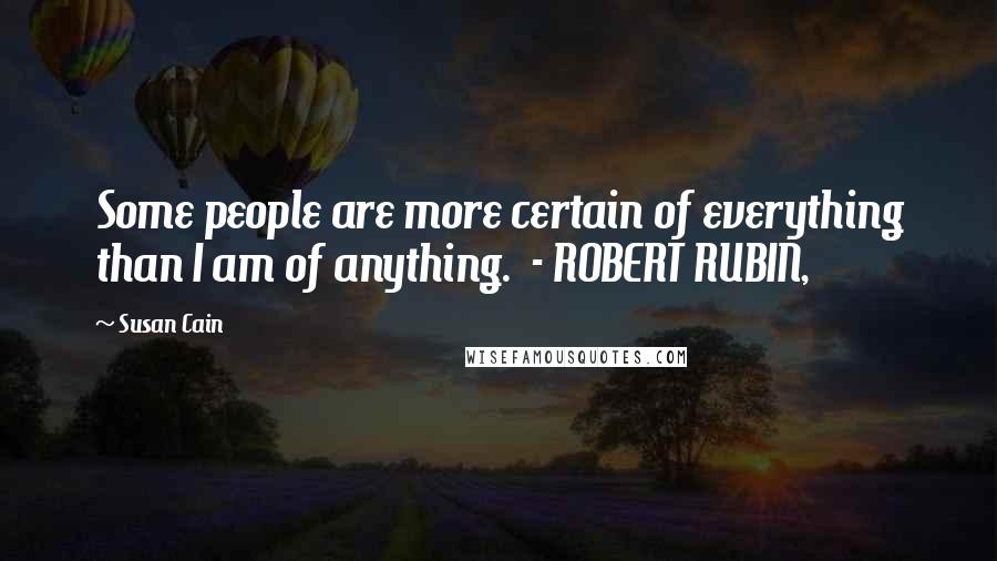 Susan Cain Quotes: Some people are more certain of everything than I am of anything.  - ROBERT RUBIN,