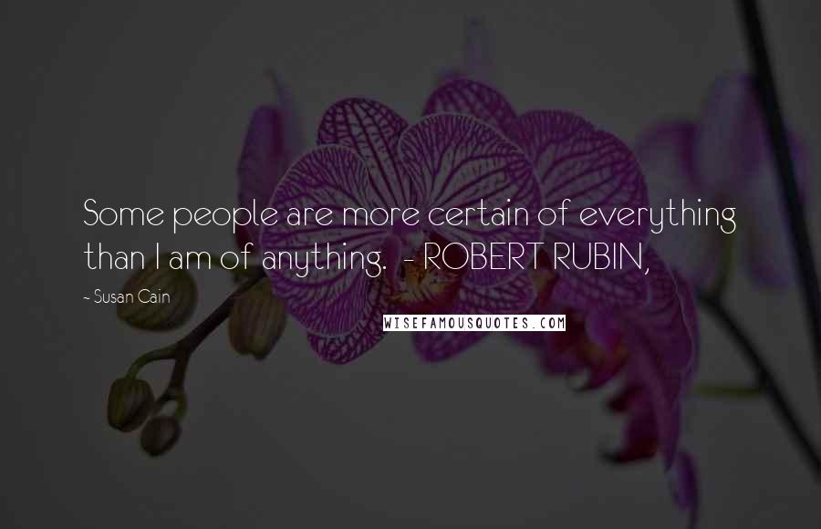 Susan Cain Quotes: Some people are more certain of everything than I am of anything.  - ROBERT RUBIN,