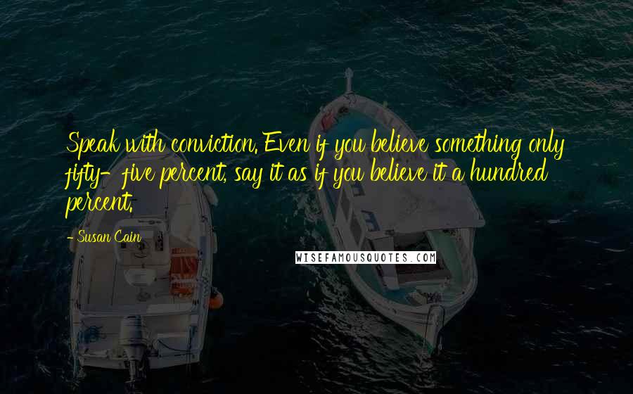 Susan Cain Quotes: Speak with conviction. Even if you believe something only fifty-five percent, say it as if you believe it a hundred percent.
