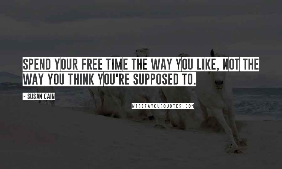 Susan Cain Quotes: Spend your free time the way you like, not the way you think you're supposed to.