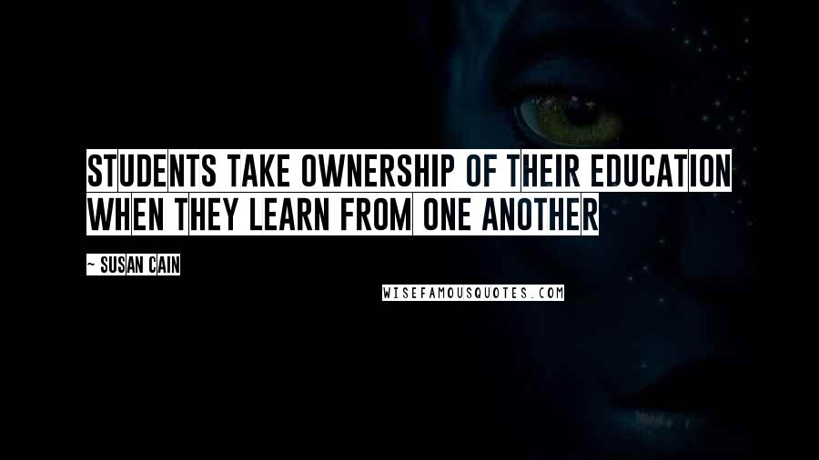 Susan Cain Quotes: Students take ownership of their education when they learn from one another