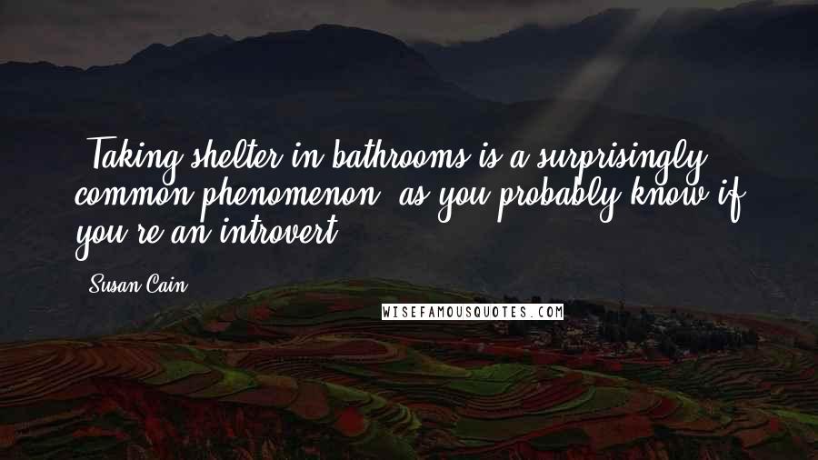 Susan Cain Quotes: (Taking shelter in bathrooms is a surprisingly common phenomenon, as you probably know if you're an introvert.