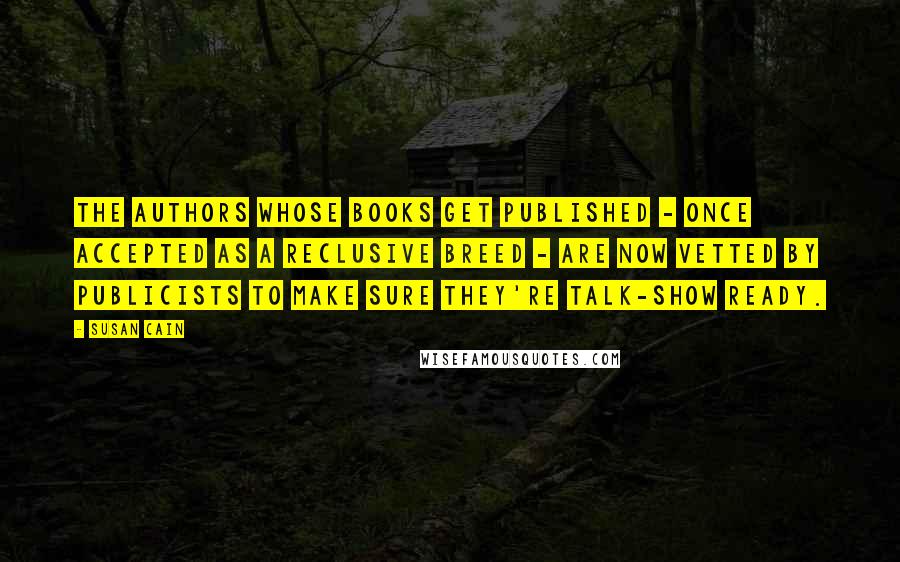 Susan Cain Quotes: The authors whose books get published - once accepted as a reclusive breed - are now vetted by publicists to make sure they're talk-show ready.