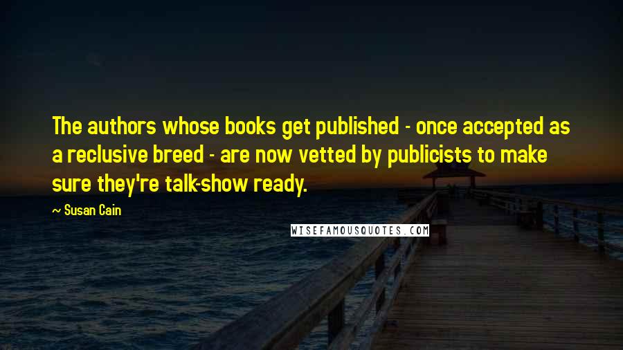 Susan Cain Quotes: The authors whose books get published - once accepted as a reclusive breed - are now vetted by publicists to make sure they're talk-show ready.