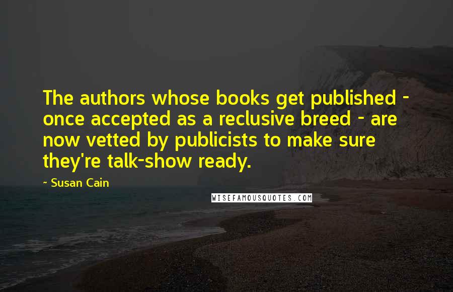 Susan Cain Quotes: The authors whose books get published - once accepted as a reclusive breed - are now vetted by publicists to make sure they're talk-show ready.