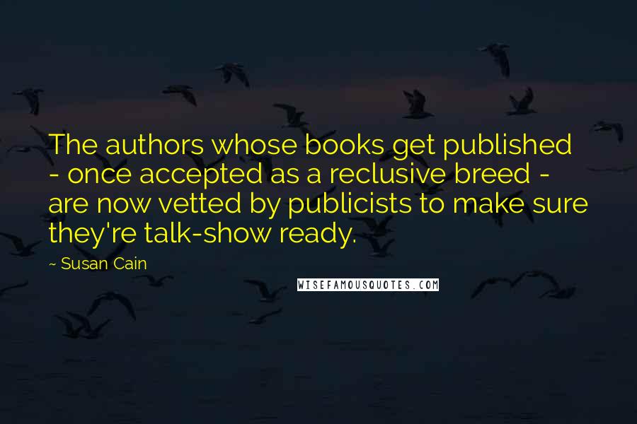 Susan Cain Quotes: The authors whose books get published - once accepted as a reclusive breed - are now vetted by publicists to make sure they're talk-show ready.