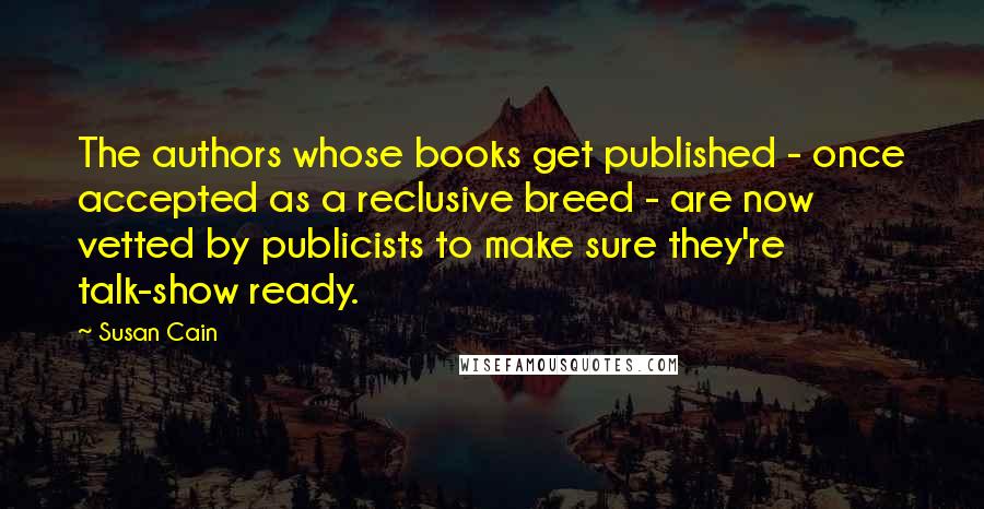 Susan Cain Quotes: The authors whose books get published - once accepted as a reclusive breed - are now vetted by publicists to make sure they're talk-show ready.