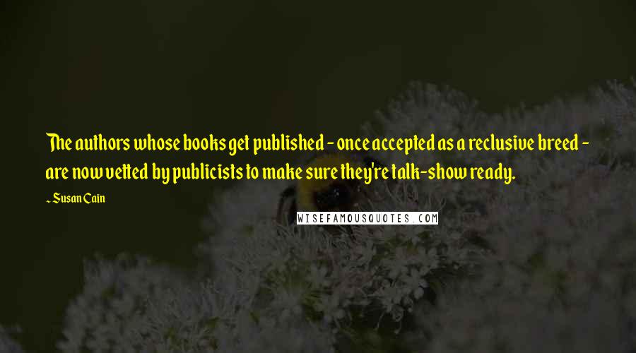 Susan Cain Quotes: The authors whose books get published - once accepted as a reclusive breed - are now vetted by publicists to make sure they're talk-show ready.