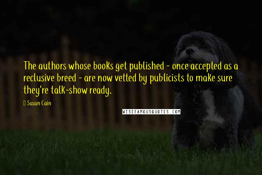 Susan Cain Quotes: The authors whose books get published - once accepted as a reclusive breed - are now vetted by publicists to make sure they're talk-show ready.