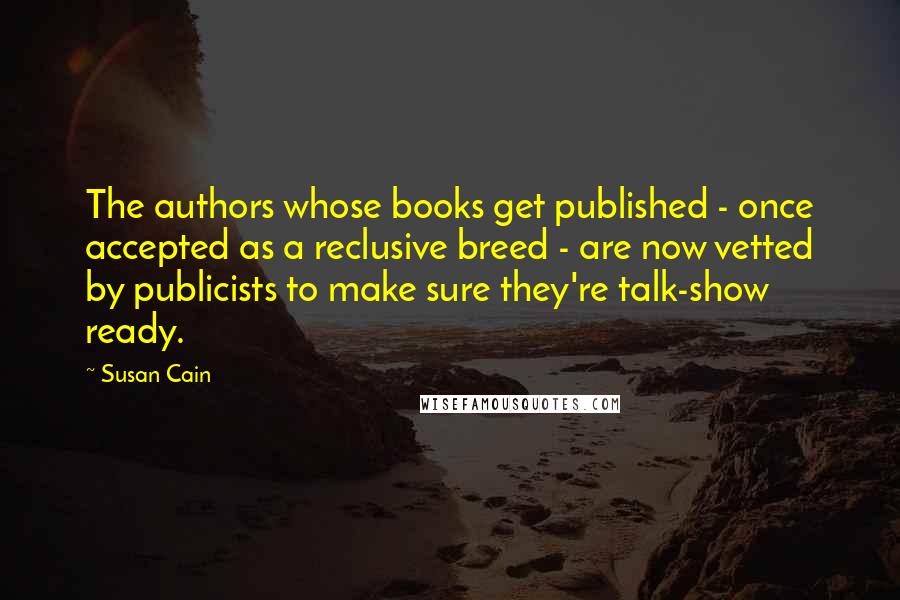 Susan Cain Quotes: The authors whose books get published - once accepted as a reclusive breed - are now vetted by publicists to make sure they're talk-show ready.