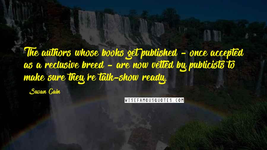 Susan Cain Quotes: The authors whose books get published - once accepted as a reclusive breed - are now vetted by publicists to make sure they're talk-show ready.