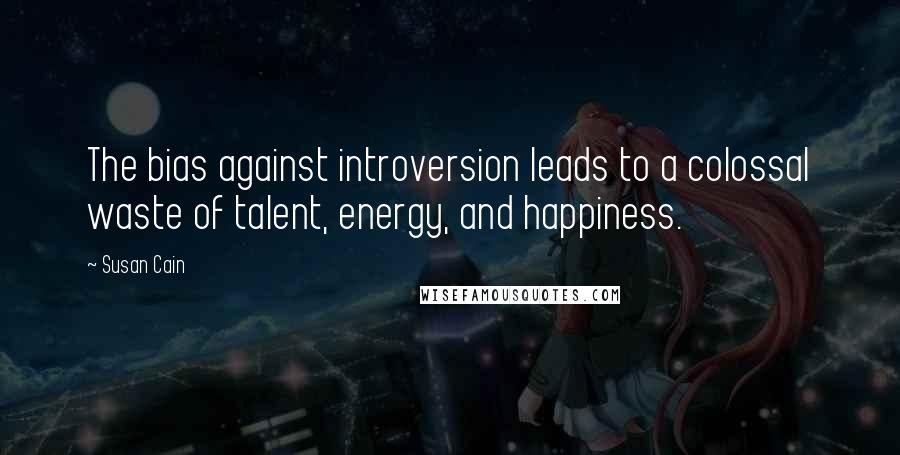 Susan Cain Quotes: The bias against introversion leads to a colossal waste of talent, energy, and happiness.