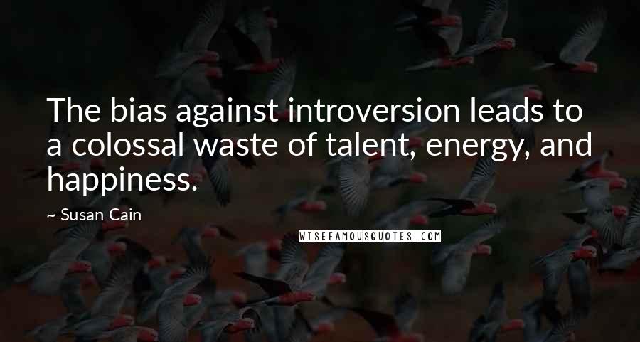Susan Cain Quotes: The bias against introversion leads to a colossal waste of talent, energy, and happiness.