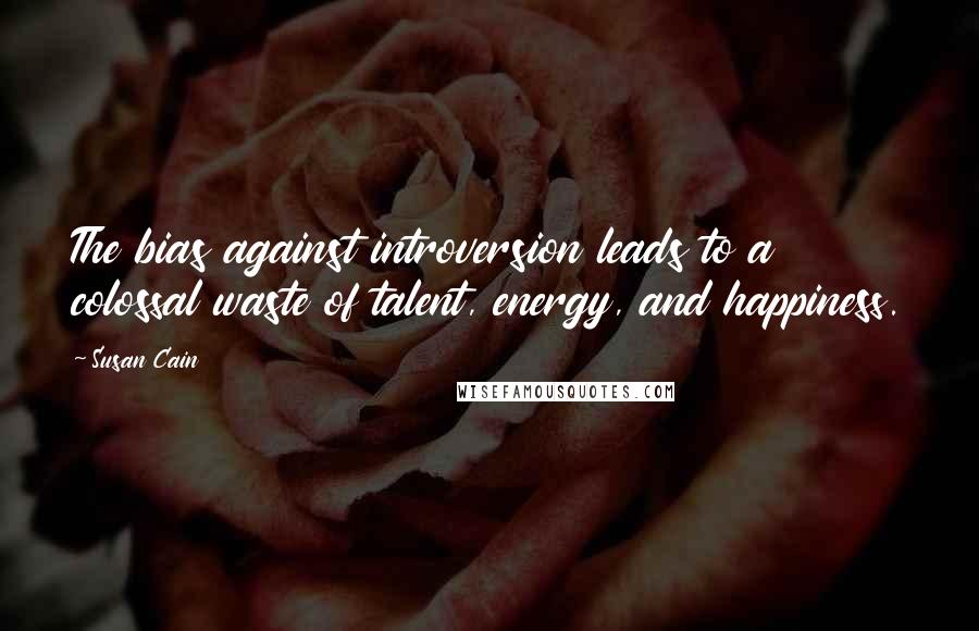 Susan Cain Quotes: The bias against introversion leads to a colossal waste of talent, energy, and happiness.