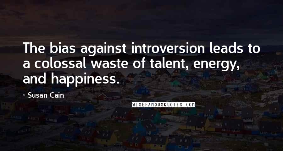 Susan Cain Quotes: The bias against introversion leads to a colossal waste of talent, energy, and happiness.