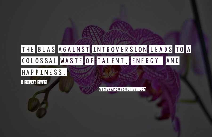 Susan Cain Quotes: The bias against introversion leads to a colossal waste of talent, energy, and happiness.