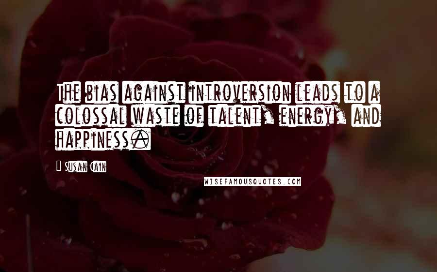 Susan Cain Quotes: The bias against introversion leads to a colossal waste of talent, energy, and happiness.