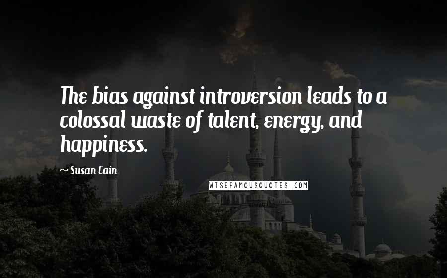 Susan Cain Quotes: The bias against introversion leads to a colossal waste of talent, energy, and happiness.