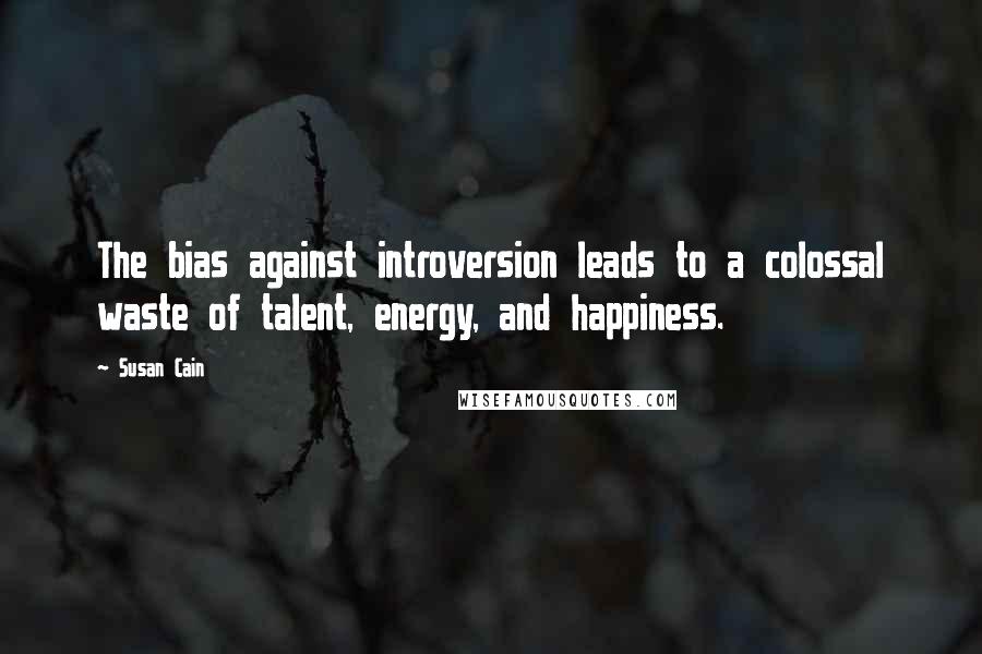 Susan Cain Quotes: The bias against introversion leads to a colossal waste of talent, energy, and happiness.