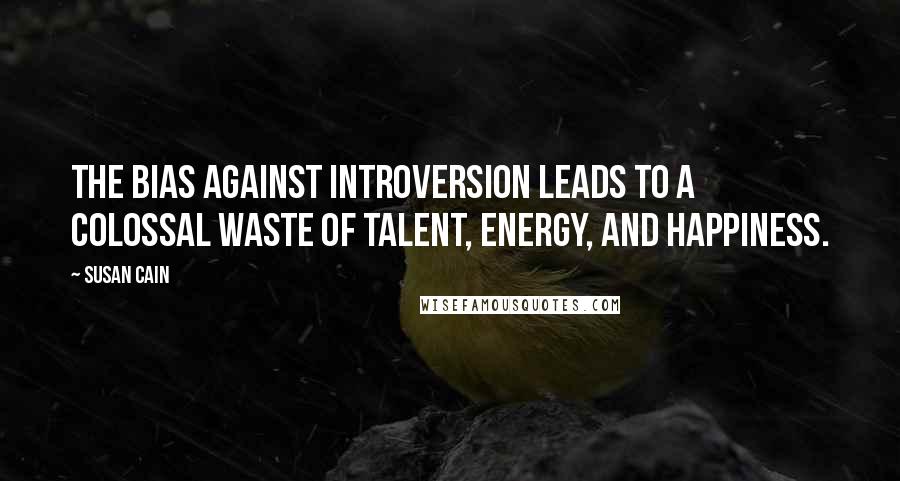 Susan Cain Quotes: The bias against introversion leads to a colossal waste of talent, energy, and happiness.