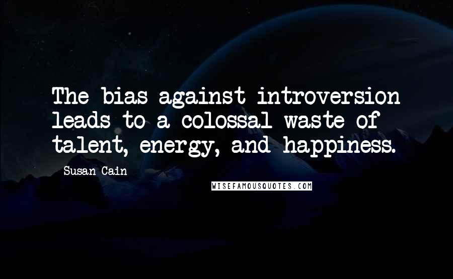 Susan Cain Quotes: The bias against introversion leads to a colossal waste of talent, energy, and happiness.
