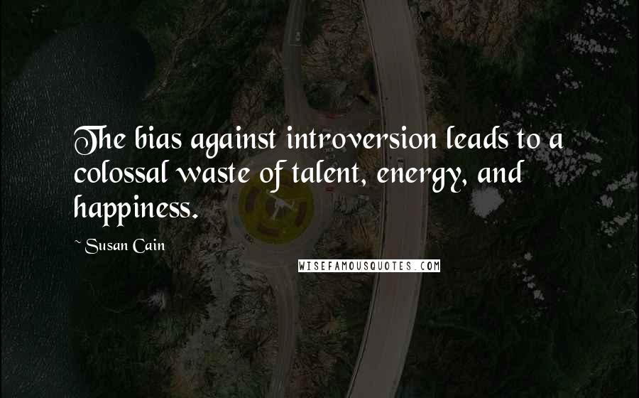Susan Cain Quotes: The bias against introversion leads to a colossal waste of talent, energy, and happiness.