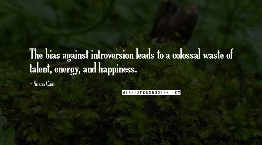 Susan Cain Quotes: The bias against introversion leads to a colossal waste of talent, energy, and happiness.